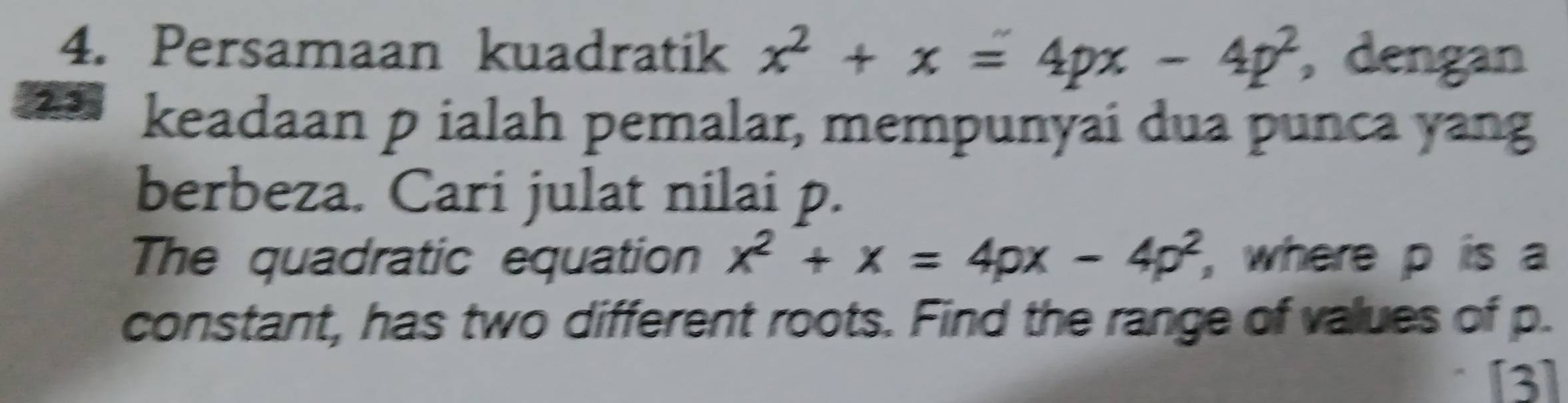 Persamaan kuadratik x^2+x=4px-4p^2 dengan
23 keadaan p ialah pemalar, mempunyai dua punca yang 
berbeza. Cari julat nilai p. 
The quadratic equation x^2+x=4px-4p^2 , where p is a 
constant, has two different roots. Find the range of values of p. 
[3]