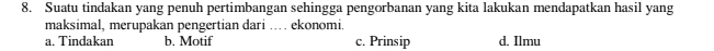 Suatu tindakan yang penuh pertimbangan sehingga pengorbanan yang kita lakukan mendapatkan hasil yang
maksimal, merupakan pengertian dari … ekonomi.
a. Tindakan b. Motif c. Prinsip d. Ilmu