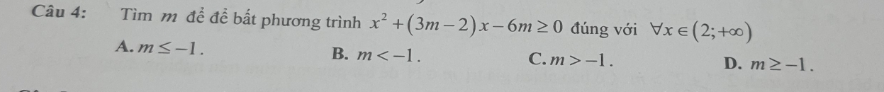 Tìm m để để bất phương trình x^2+(3m-2)x-6m≥ 0 đúng với forall x∈ (2;+∈fty )
A. m≤ -1. B. m . m>-1. 
C.
D. m≥ -1.