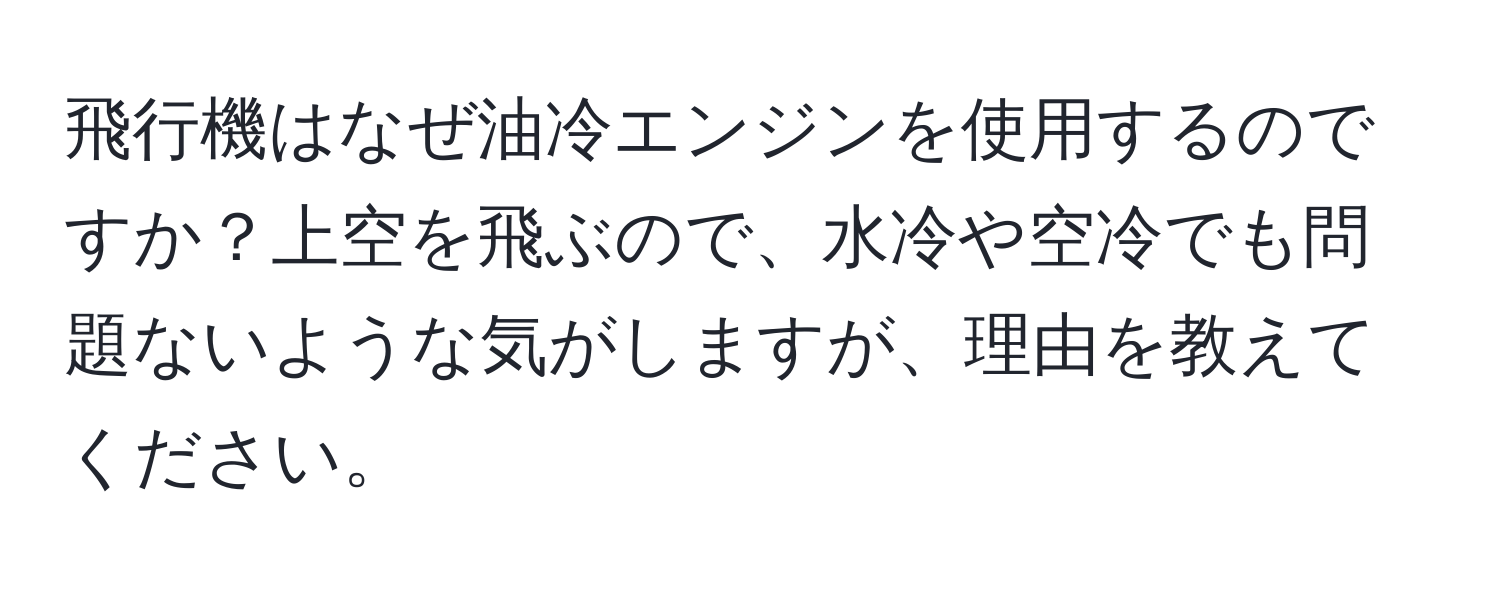 飛行機はなぜ油冷エンジンを使用するのですか？上空を飛ぶので、水冷や空冷でも問題ないような気がしますが、理由を教えてください。
