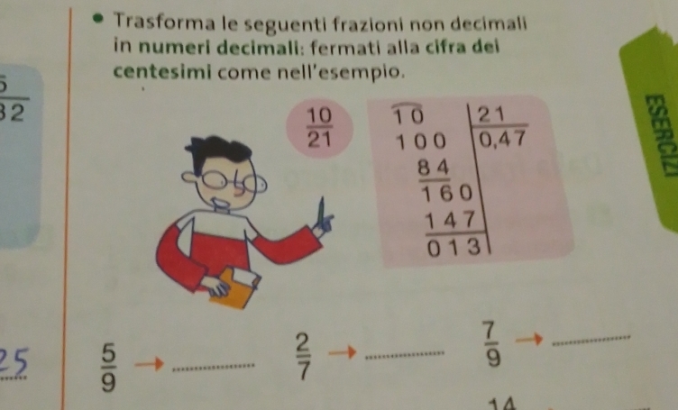 Trasforma le seguenti frazioni non decimali 
in numeri decimali: fermati alla cifra dei 
centesimi come nell’esempio.
 5/32 
 10/21  .beginarrayr 1.0 10.0 hline  6/1647 0 14/0 1.47frac 40.13endvmatrix 
25  5/9  _  2/7  _
 7/9 
_ 
14