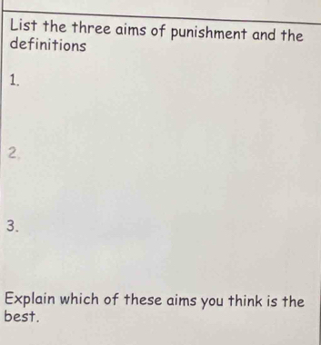 List the three aims of punishment and the 
definitions 
1. 
2. 
3. 
Explain which of these aims you think is the 
best.