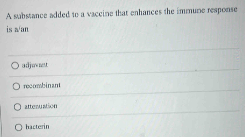 A substance added to a vaccine that enhances the immune response
is a/an
adjuvant
recombinant
attenuation
bacterin