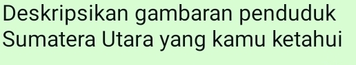 Deskripsikan gambaran penduduk 
Sumatera Utara yang kamu ketahui
