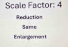 Scale Factor: 4
Reduction
Same
Enlargement