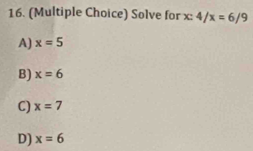 (Multiple Choice) Solve for x : 4/x=6/9
A) x=5
B) x=6
C) x=7
D) x=6