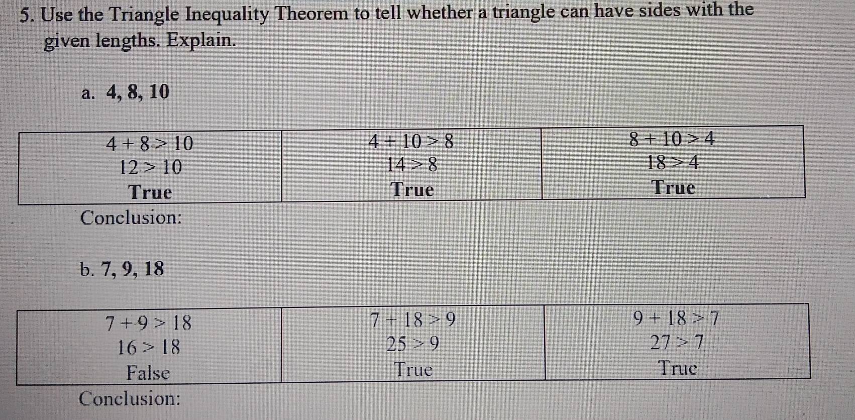 Use the Triangle Inequality Theorem to tell whether a triangle can have sides with the
given lengths. Explain.
a. 4, 8, 10
Conclusion:
b. 7, 9, 18
Conclusion: