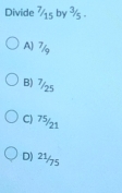 Divide^(7/_15)by^3/_5
A 7/g
B) 7/25
C) 75/21
D) 2½5