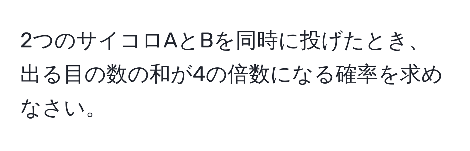 2つのサイコロAとBを同時に投げたとき、出る目の数の和が4の倍数になる確率を求めなさい。