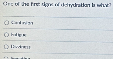 One of the first signs of dehydration is what?
Confusion
Fatigue
Dizziness