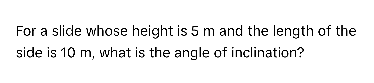 For a slide whose height is 5 m and the length of the side is 10 m, what is the angle of inclination?