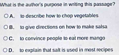 What is the author's purpose in writing this passage?
A. to describe how to chop vegetables
B. to give directions on how to make salsa
C. to convince people to eat more mango
D. to explain that salt is used in most recipes