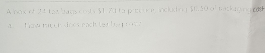 A box of 24 tea bags costs $1.70 to produce, including $0.50 of packaging cos 
a. How much does each tea bag cost?