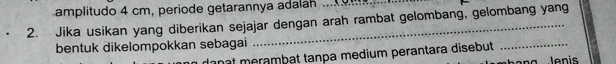 amplitudo 4 cm, periode getarannya adalah ..... 
2. Jika usikan yang diberikan sejajar dengan arah rambat gelombang, gelombang yang 
bentuk dikelompokkan sebagai 
nat merambat tanpa medium perantara disebut 
_ 
a lenis