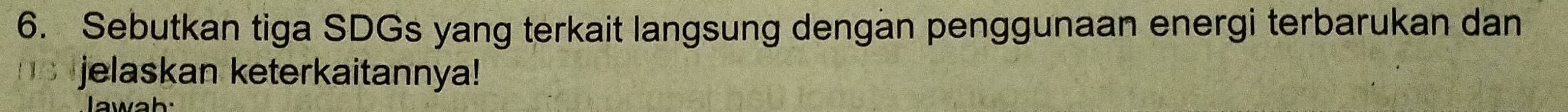 Sebutkan tiga SDGs yang terkait langsung dengan penggunaan energi terbarukan dan 
jelaskan keterkaitannya!