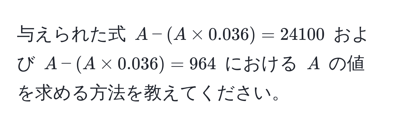 与えられた式 $A - (A * 0.036) = 24100$ および $A - (A * 0.036) = 964$ における $A$ の値を求める方法を教えてください。