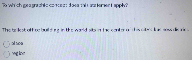 To which geographic concept does this statement apply?
The tallest office building in the world sits in the center of this city's business district.
place
region