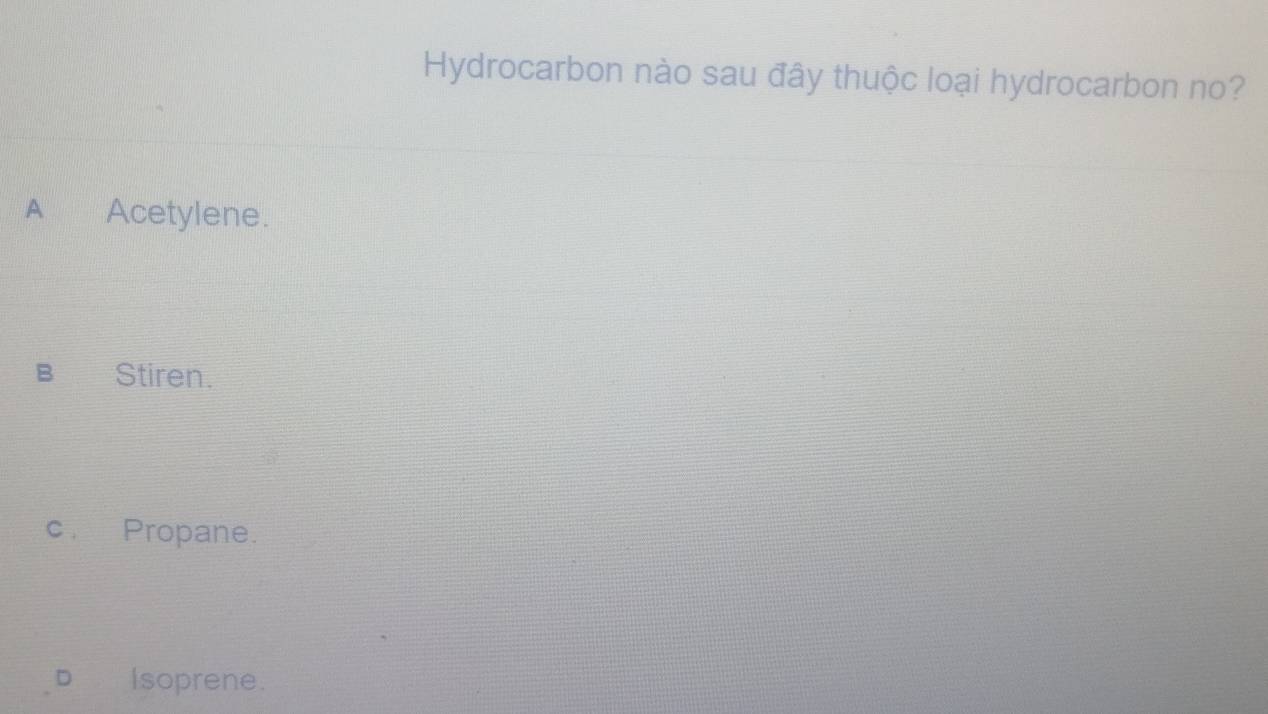 Hydrocarbon nào sau đây thuộc loại hydrocarbon no?
A Acetylene.
B Stiren.
c. Propane.
D€ Isoprene.