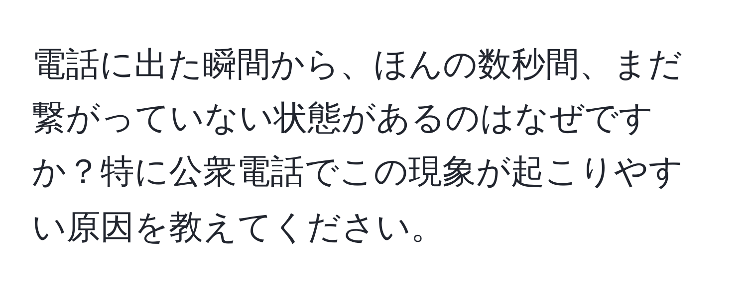 電話に出た瞬間から、ほんの数秒間、まだ繋がっていない状態があるのはなぜですか？特に公衆電話でこの現象が起こりやすい原因を教えてください。