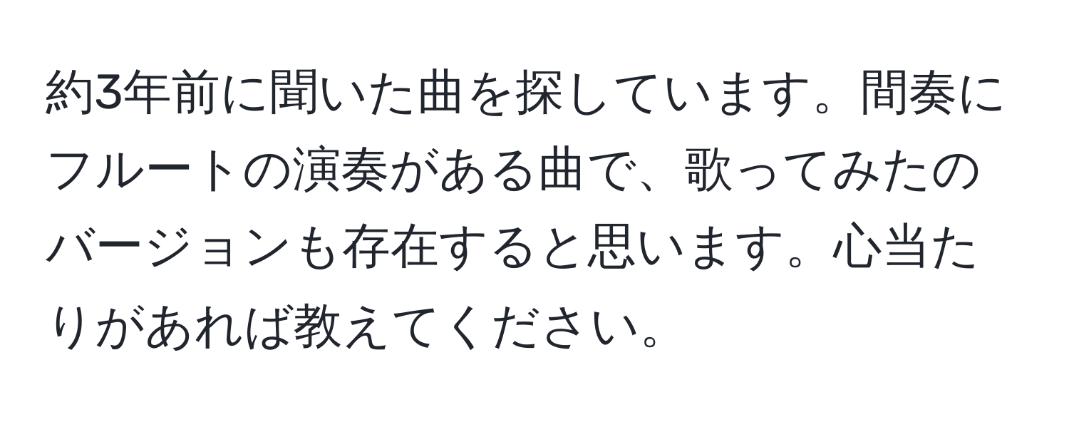 約3年前に聞いた曲を探しています。間奏にフルートの演奏がある曲で、歌ってみたのバージョンも存在すると思います。心当たりがあれば教えてください。