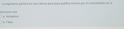 La ingeniería química es una ciencia pura pues justifica hechos por el conocimiento en sí.
eleccione una:
a Verdadero
b. Falso