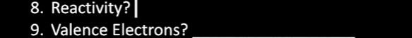 Reactivity? 
9. Valence Electrons?_