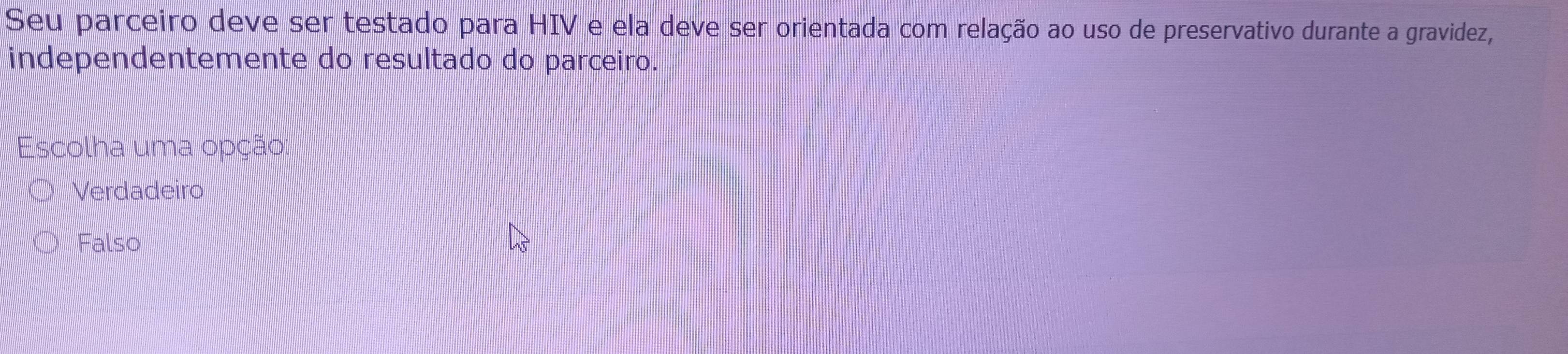 Seu parceiro deve ser testado para HIV e ela deve ser orientada com relação ao uso de preservativo durante a gravidez,
independentemente do resultado do parceiro.
Escolha uma opção:
Verdadeiro
Falso