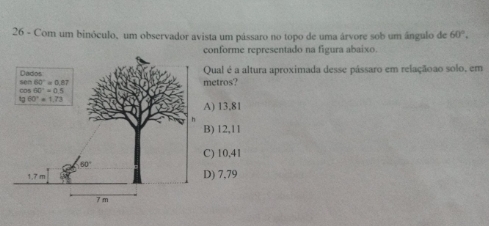 Com um binóculo, um observador avista um pássaro no topo de uma árvore sob um ángulo de 60°.
nforme representado na figura abaixo.
ual é a altura aproximada desse pássaro em relaçãoao solo, em
etros?
13,81
12,11
10,41
) 7,79