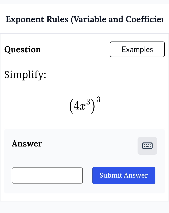 Exponent Rules (Variable and Coefficieı 
Question Examples 
Simplify:
(4x^3)^3
Answer 
Submit Answer