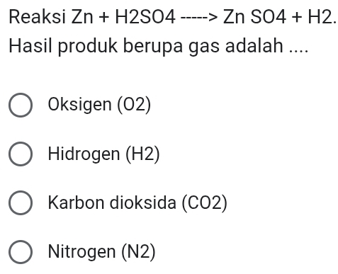 Reaksi Zn+H2SO4---->ZnSO4+H2. 
Hasil produk berupa gas adalah ....
Oksigen (02)
Hidrogen (H2)
Karbon dioksida (CO2)
Nitrogen (N2)