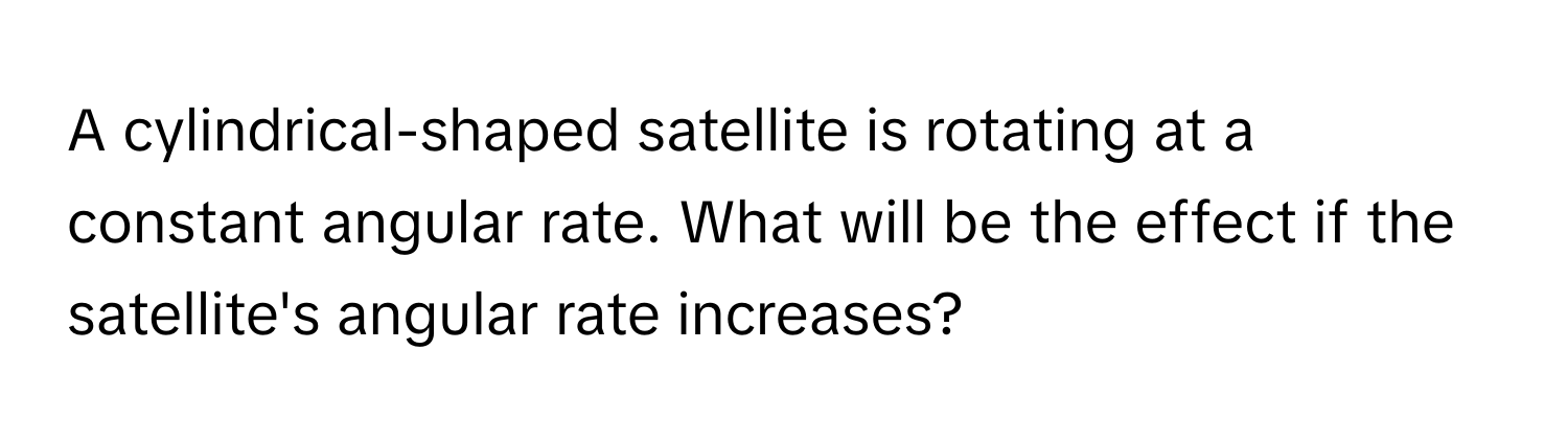 A cylindrical-shaped satellite is rotating at a constant angular rate. What will be the effect if the satellite's angular rate increases?