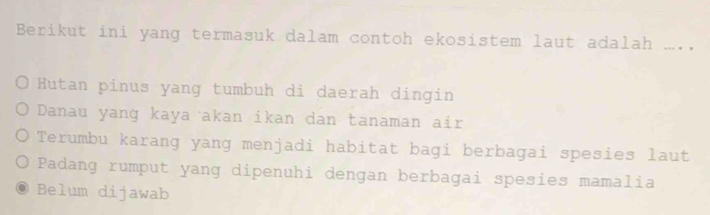 Berikut ini yang termasuk dalam contoh ekosistem laut adalah ...
Hutan pinus yang tumbuh di daerah dingin
Danau yang kaya akan ikan dan tanaman air
Terumbu karang yang menjadi habitat bagi berbagai spesies laut
Padang rumput yang dipenuhi dengan berbagai spesies mamalia
Belum dijawab