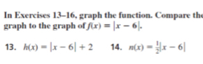 In Exercises 13-16, graph the function. Compare the
graph to the graph of f(x)=|x-6|. 
13. h(x)=|x-6|+2 14. n(x)= 1/2 |x-6|