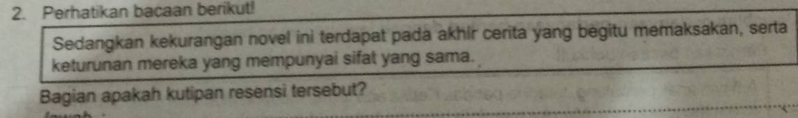 Perhatikan bacaan berikut! 
Sedangkan kekurangan novel ini terdapat pada akhir cerita yang begitu memaksakan, serta 
keturunan mereka yang mempunyai sifat yang sama. 
Bagian apakah kutipan resensi tersebut?