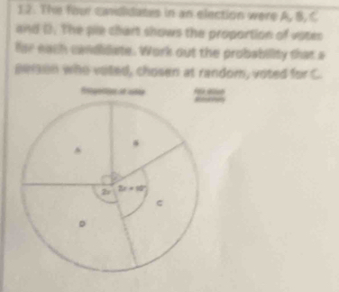 The four candidates in an election were A, B, 
and (. The pie chart shows the proportion of votes 
far each candidate. Work out the probability that as 
person who voled, chosen at random, voted for C.