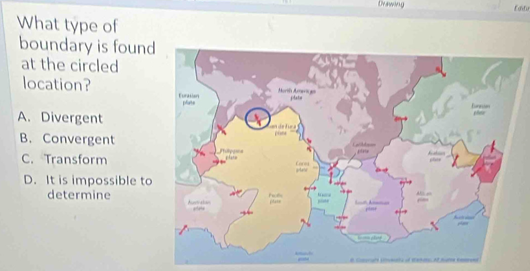 Drawing Egitir
What type of
boundary is found
at the circled
location?
A. Divergent
B. Convergent
C. Transform
D. It is impossible to
determine