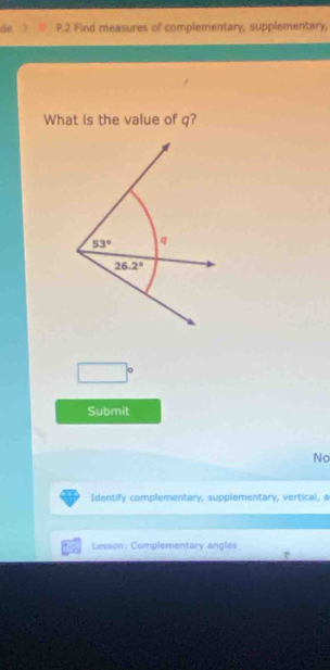 de P.2 Find measures of complementary, supplementary, 
What is the value of q?
53° q
26.2°
Submit 
No 
Identify complementary, supplementary, vertical, a 
Lesson: Complementary angles