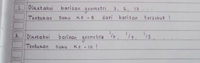 Diketahui barisan geometri 3. 6. 13. 
Tentukan suku ke -5 dari barisan tersebut! 
a. IDiketahui barisan geometrie s, 14, 18. 
Tentukan SUKu ke -10!