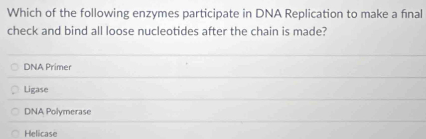 Which of the following enzymes participate in DNA Replication to make a final
check and bind all loose nucleotides after the chain is made?
DNA Primer
Ligase
DNA Polymerase
Helicase