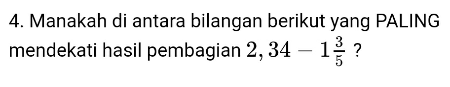 Manakah di antara bilangan berikut yang PALING 
mendekati hasil pembagian 2,34-1 3/5  ?