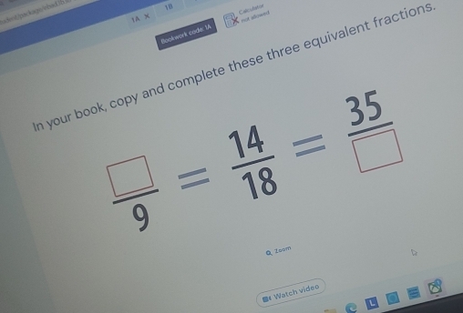 a dt pa kagn whad in 
10 
Calculistor 
1A* 
Bookwork cade: 14 not allowed 
n your book, copy and complete these three equivalent fractions
 □ /9 = 14/18 = 35/□  
Q Zoom 
《 Watch video