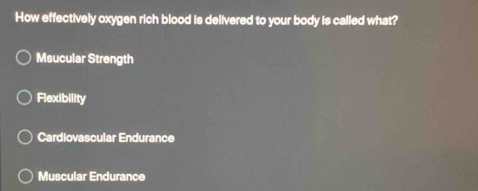 How effectively oxygen rich blood is delivered to your body is called what?
Msucular Strength
Flexibility
Cardiovascular Endurance
Muscular Endurance