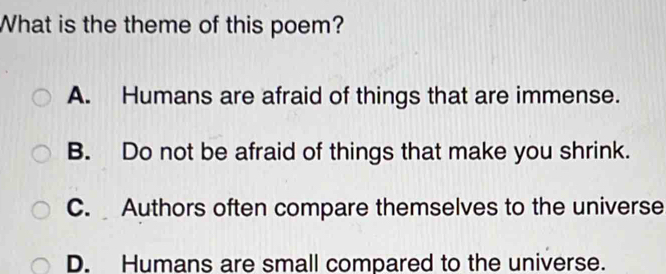 What is the theme of this poem?
A. Humans are afraid of things that are immense.
B. Do not be afraid of things that make you shrink.
C. Authors often compare themselves to the universe
D. Humans are small compared to the universe.