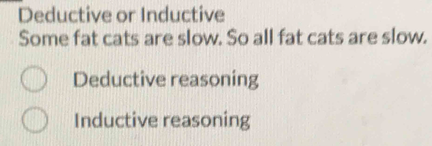 Deductive or Inductive
Some fat cats are slow. So all fat cats are slow.
Deductive reasoning
Inductive reasoning