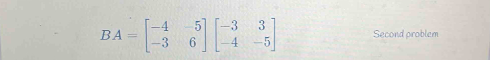 BA=beginbmatrix -4&-5 -3&6endbmatrix beginbmatrix -3&3 -4&-5endbmatrix Second problem