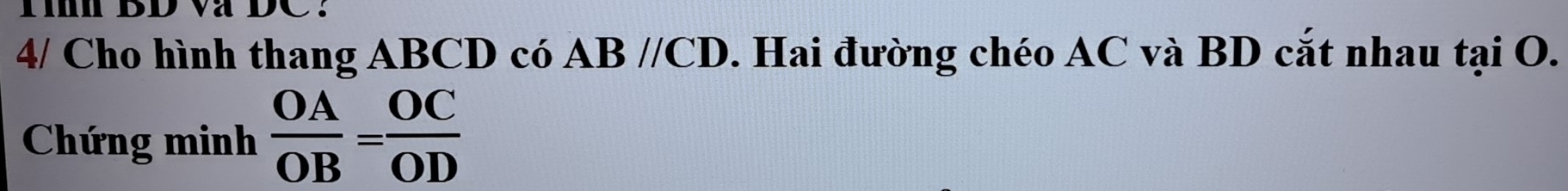 BD Và DC : 
4/ Cho hình thang ABCD có ABparallel CD. Hai đường chéo AC và BD cắt nhau tại O. 
Chứng minh  OA/OB = OC/OD 