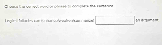 Choose the correct word or phrase to complete the sentence. 
Logical fallacies can (enhance/weaken/summarize) □ a an 
an argument.