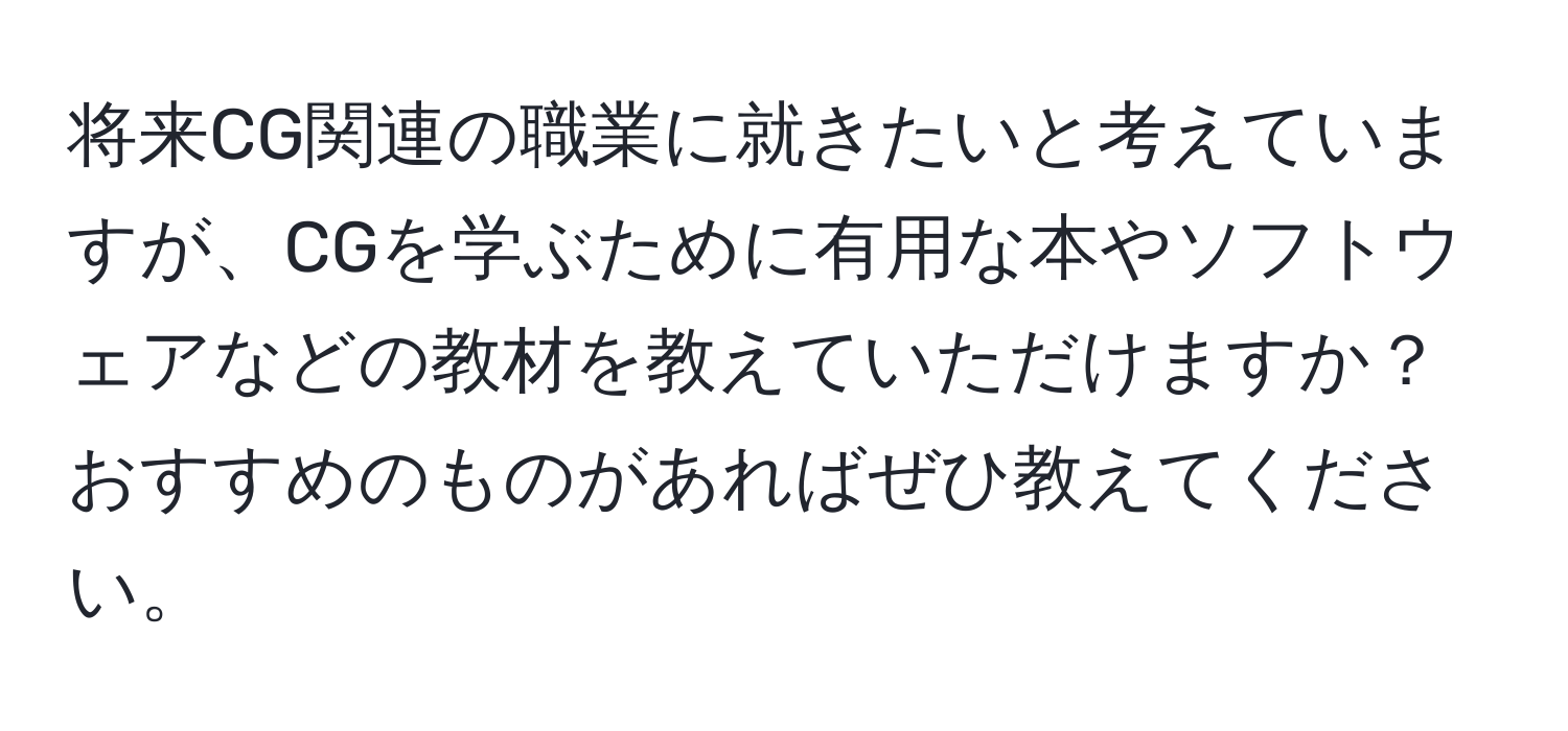 将来CG関連の職業に就きたいと考えていますが、CGを学ぶために有用な本やソフトウェアなどの教材を教えていただけますか？おすすめのものがあればぜひ教えてください。