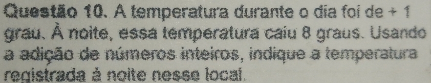 A temperatura durante o dia foi de + 1
grau. À noite, essa temperatura caiu 8 graus. Usando 
a adição de números inteiros, indique a temperatura 
registrada à noite nesse local.