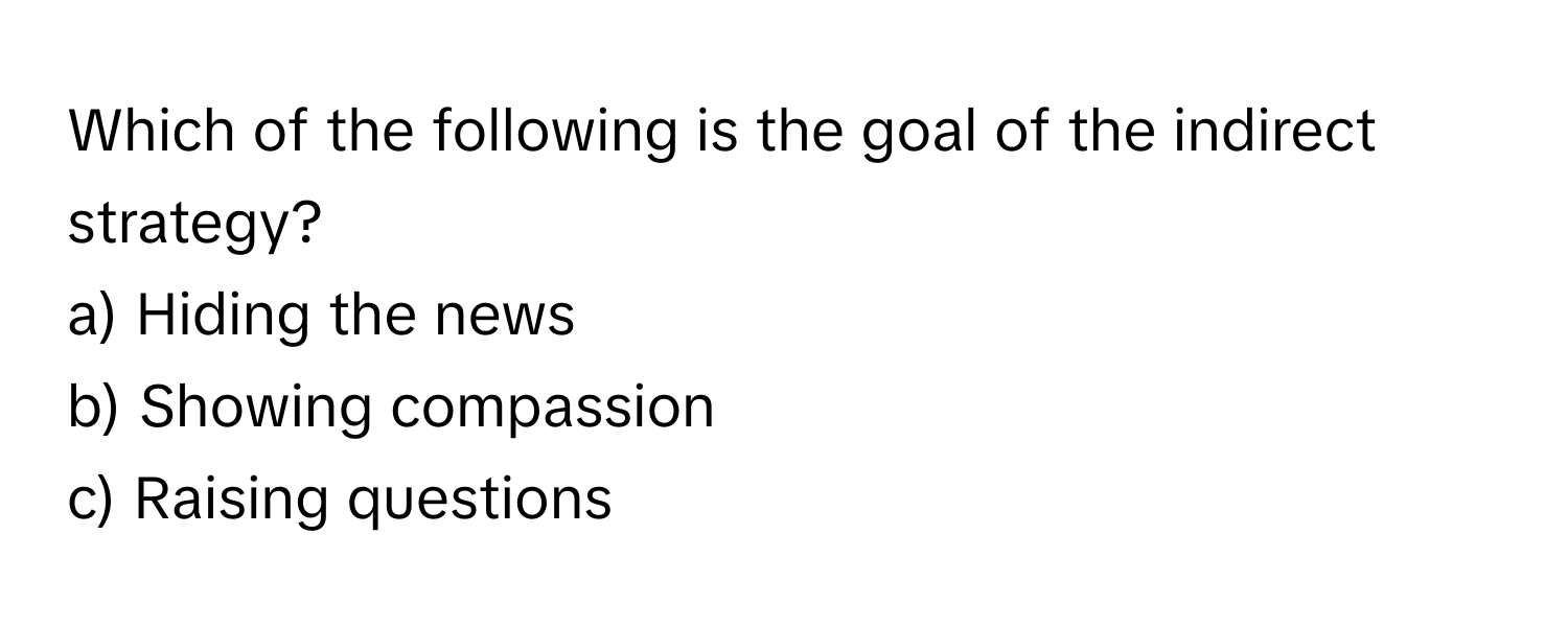 Which of the following is the goal of the indirect strategy?

a) Hiding the news 
b) Showing compassion 
c) Raising questions